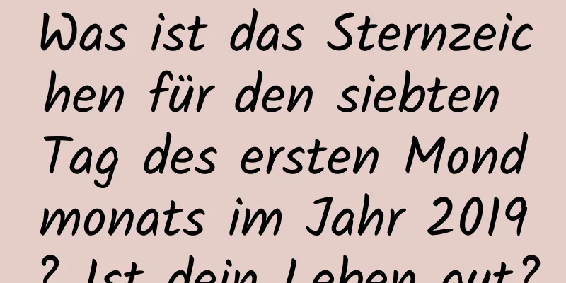 Was ist das Sternzeichen für den siebten Tag des ersten Mondmonats im Jahr 2019? Ist dein Leben gut?