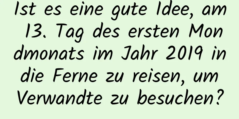 Ist es eine gute Idee, am 13. Tag des ersten Mondmonats im Jahr 2019 in die Ferne zu reisen, um Verwandte zu besuchen?