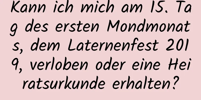 Kann ich mich am 15. Tag des ersten Mondmonats, dem Laternenfest 2019, verloben oder eine Heiratsurkunde erhalten?