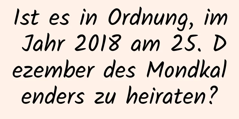 Ist es in Ordnung, im Jahr 2018 am 25. Dezember des Mondkalenders zu heiraten?
