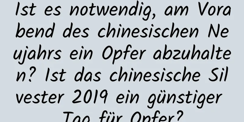 Ist es notwendig, am Vorabend des chinesischen Neujahrs ein Opfer abzuhalten? Ist das chinesische Silvester 2019 ein günstiger Tag für Opfer?