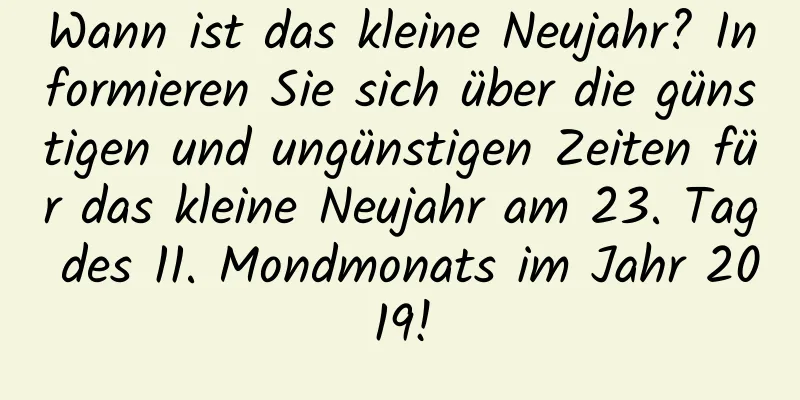 Wann ist das kleine Neujahr? Informieren Sie sich über die günstigen und ungünstigen Zeiten für das kleine Neujahr am 23. Tag des 11. Mondmonats im Jahr 2019!