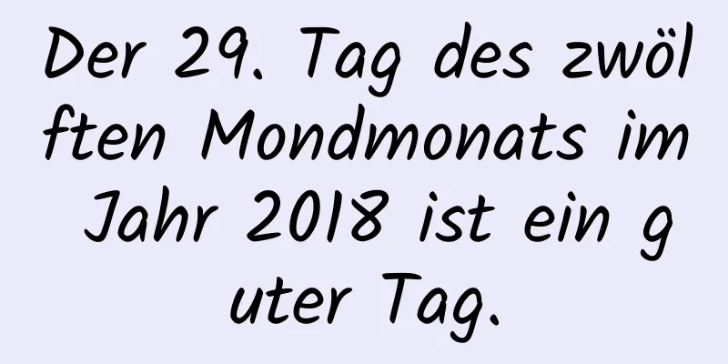 Der 29. Tag des zwölften Mondmonats im Jahr 2018 ist ein guter Tag.