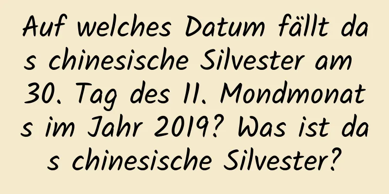 Auf welches Datum fällt das chinesische Silvester am 30. Tag des 11. Mondmonats im Jahr 2019? Was ist das chinesische Silvester?