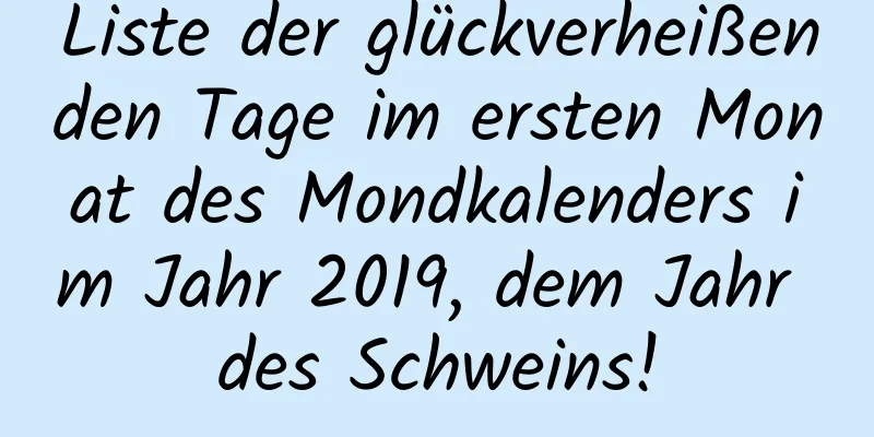 Liste der glückverheißenden Tage im ersten Monat des Mondkalenders im Jahr 2019, dem Jahr des Schweins!