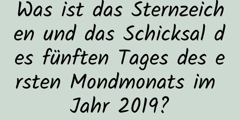 Was ist das Sternzeichen und das Schicksal des fünften Tages des ersten Mondmonats im Jahr 2019?