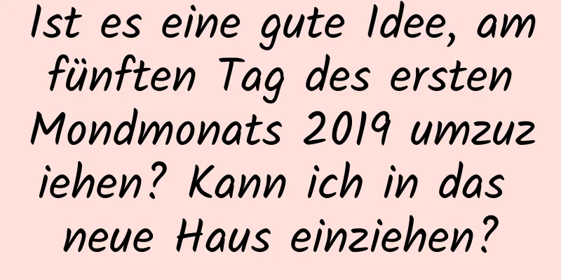 Ist es eine gute Idee, am fünften Tag des ersten Mondmonats 2019 umzuziehen? Kann ich in das neue Haus einziehen?