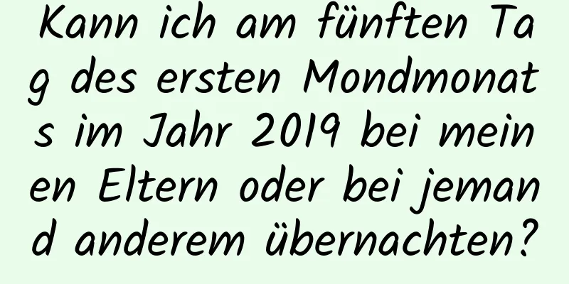 Kann ich am fünften Tag des ersten Mondmonats im Jahr 2019 bei meinen Eltern oder bei jemand anderem übernachten?