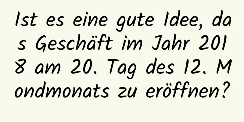 Ist es eine gute Idee, das Geschäft im Jahr 2018 am 20. Tag des 12. Mondmonats zu eröffnen?