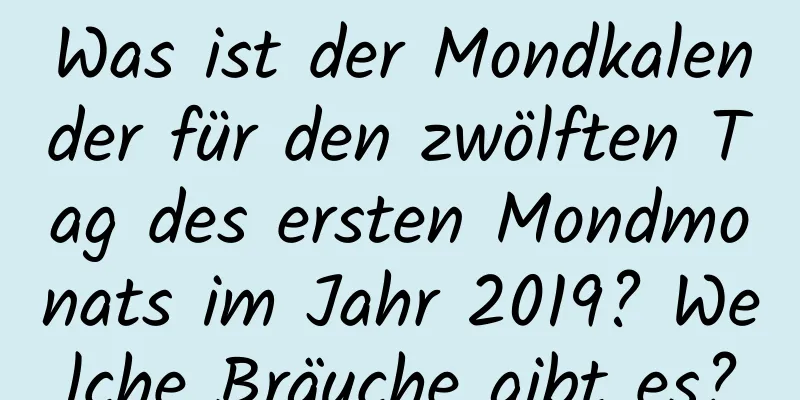 Was ist der Mondkalender für den zwölften Tag des ersten Mondmonats im Jahr 2019? Welche Bräuche gibt es?