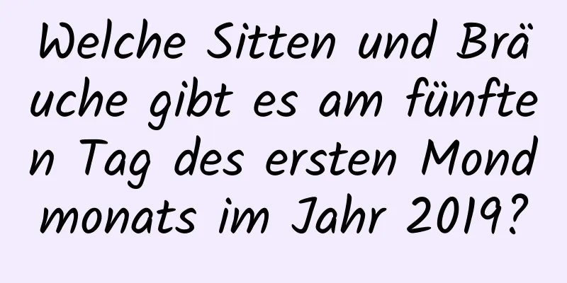 Welche Sitten und Bräuche gibt es am fünften Tag des ersten Mondmonats im Jahr 2019?