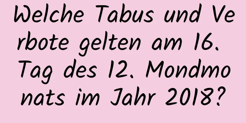 Welche Tabus und Verbote gelten am 16. Tag des 12. Mondmonats im Jahr 2018?