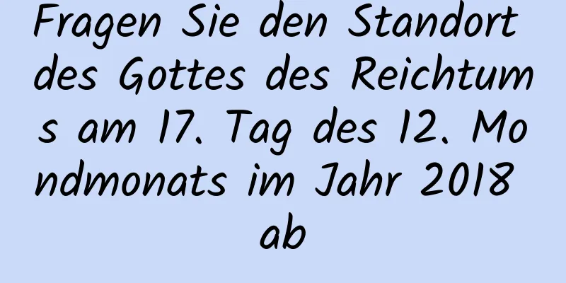 Fragen Sie den Standort des Gottes des Reichtums am 17. Tag des 12. Mondmonats im Jahr 2018 ab