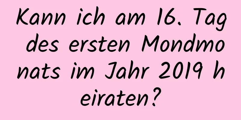 Kann ich am 16. Tag des ersten Mondmonats im Jahr 2019 heiraten?