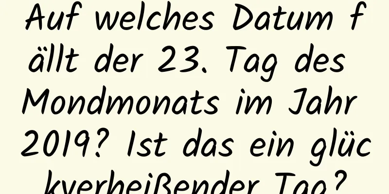Auf welches Datum fällt der 23. Tag des Mondmonats im Jahr 2019? Ist das ein glückverheißender Tag?