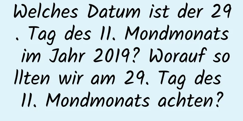 Welches Datum ist der 29. Tag des 11. Mondmonats im Jahr 2019? Worauf sollten wir am 29. Tag des 11. Mondmonats achten?