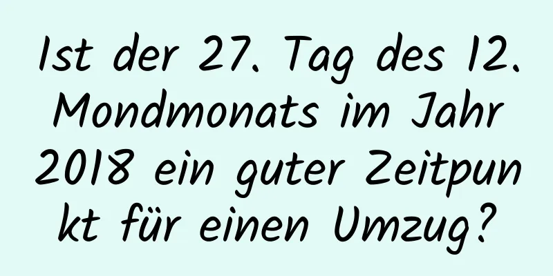 Ist der 27. Tag des 12. Mondmonats im Jahr 2018 ein guter Zeitpunkt für einen Umzug?