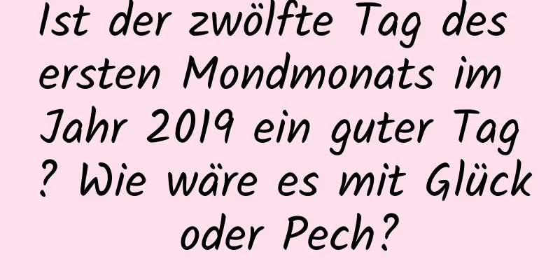Ist der zwölfte Tag des ersten Mondmonats im Jahr 2019 ein guter Tag? Wie wäre es mit Glück oder Pech?