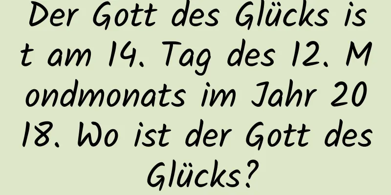 Der Gott des Glücks ist am 14. Tag des 12. Mondmonats im Jahr 2018. Wo ist der Gott des Glücks?