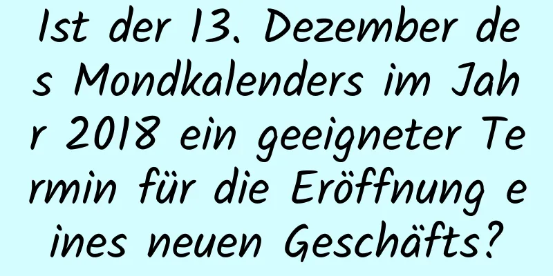 Ist der 13. Dezember des Mondkalenders im Jahr 2018 ein geeigneter Termin für die Eröffnung eines neuen Geschäfts?