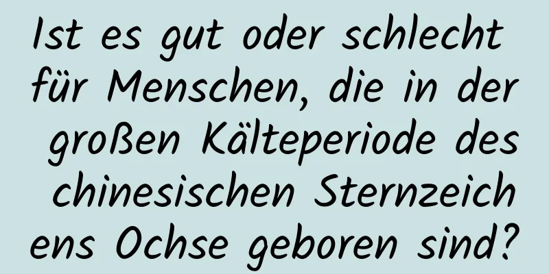 Ist es gut oder schlecht für Menschen, die in der großen Kälteperiode des chinesischen Sternzeichens Ochse geboren sind?