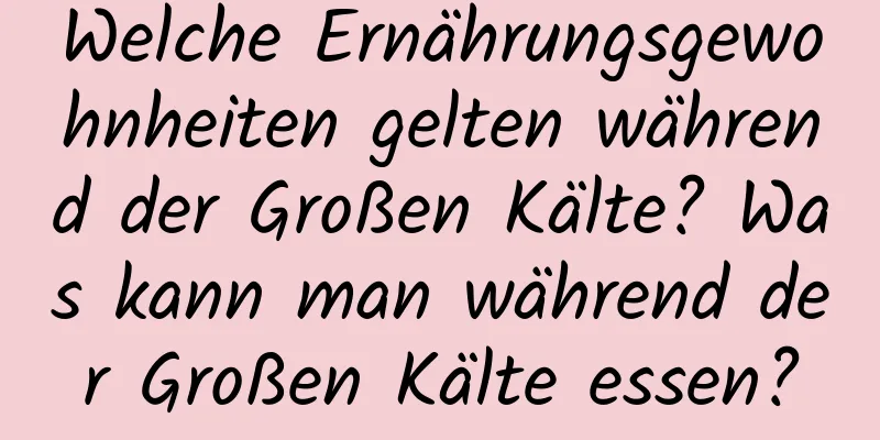 Welche Ernährungsgewohnheiten gelten während der Großen Kälte? Was kann man während der Großen Kälte essen?