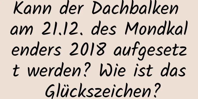 Kann der Dachbalken am 21.12. des Mondkalenders 2018 aufgesetzt werden? Wie ist das Glückszeichen?