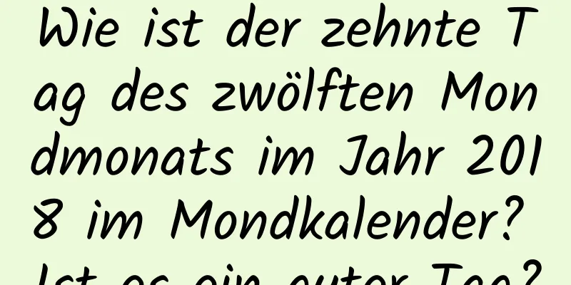 Wie ist der zehnte Tag des zwölften Mondmonats im Jahr 2018 im Mondkalender? Ist es ein guter Tag?
