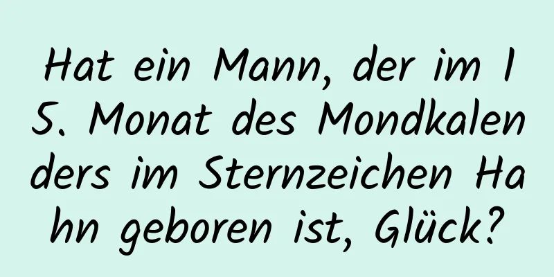 Hat ein Mann, der im 15. Monat des Mondkalenders im Sternzeichen Hahn geboren ist, Glück?