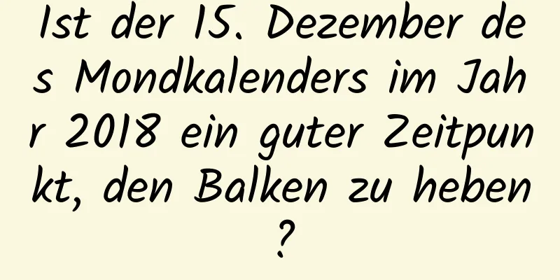 Ist der 15. Dezember des Mondkalenders im Jahr 2018 ein guter Zeitpunkt, den Balken zu heben?