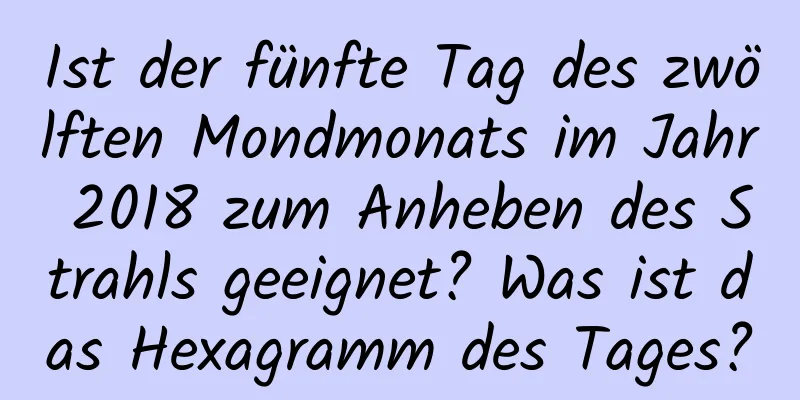 Ist der fünfte Tag des zwölften Mondmonats im Jahr 2018 zum Anheben des Strahls geeignet? Was ist das Hexagramm des Tages?