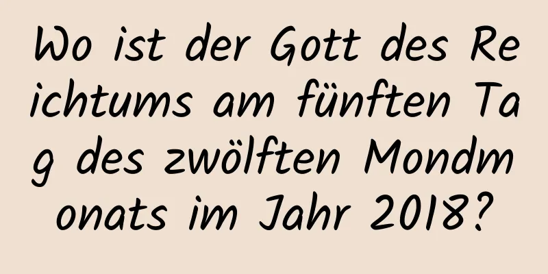 Wo ist der Gott des Reichtums am fünften Tag des zwölften Mondmonats im Jahr 2018?
