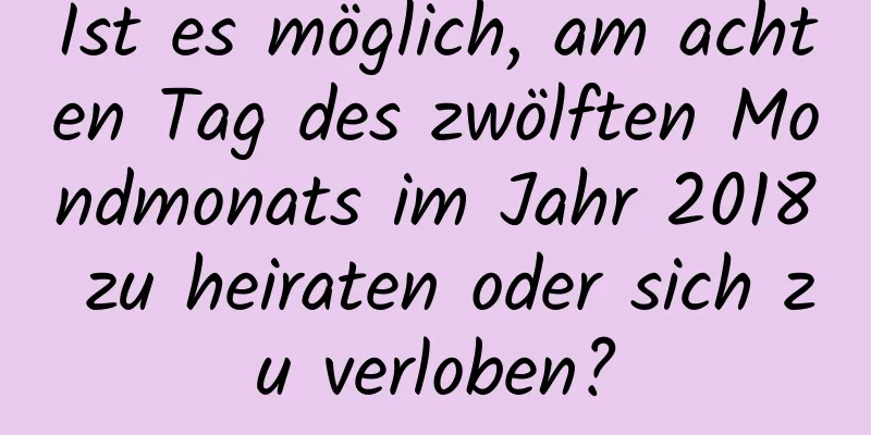 Ist es möglich, am achten Tag des zwölften Mondmonats im Jahr 2018 zu heiraten oder sich zu verloben?