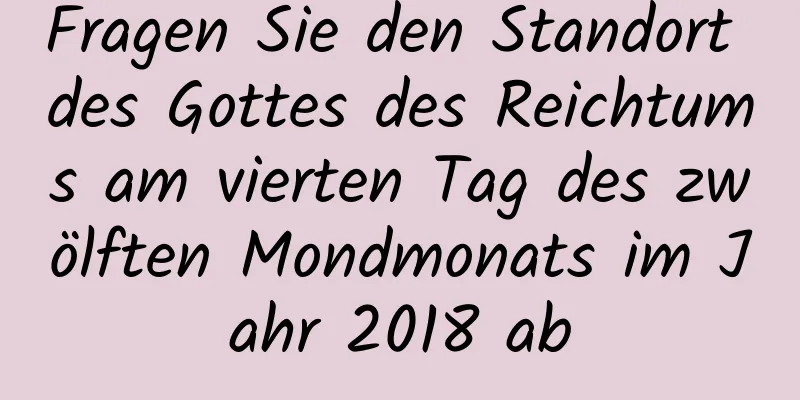 Fragen Sie den Standort des Gottes des Reichtums am vierten Tag des zwölften Mondmonats im Jahr 2018 ab