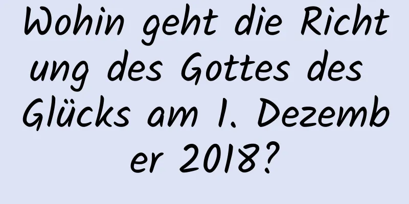 Wohin geht die Richtung des Gottes des Glücks am 1. Dezember 2018?