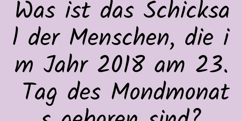 Was ist das Schicksal der Menschen, die im Jahr 2018 am 23. Tag des Mondmonats geboren sind?