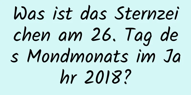 Was ist das Sternzeichen am 26. Tag des Mondmonats im Jahr 2018?
