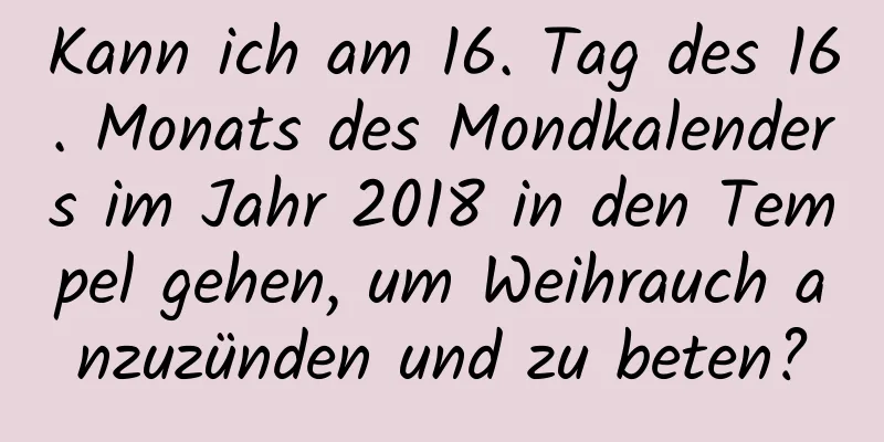 Kann ich am 16. Tag des 16. Monats des Mondkalenders im Jahr 2018 in den Tempel gehen, um Weihrauch anzuzünden und zu beten?