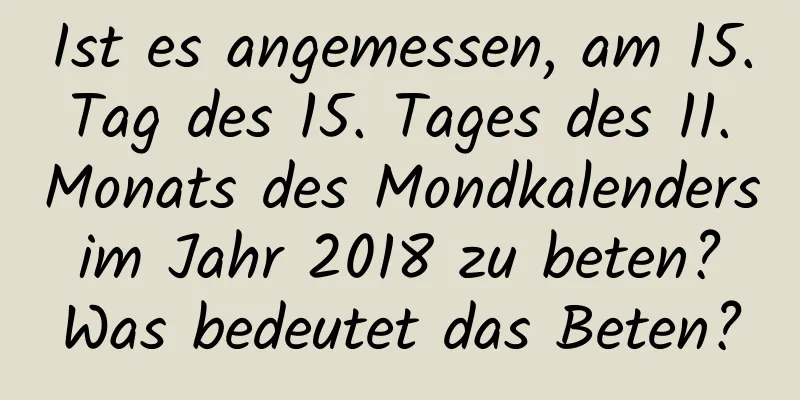 Ist es angemessen, am 15. Tag des 15. Tages des 11. Monats des Mondkalenders im Jahr 2018 zu beten? Was bedeutet das Beten?