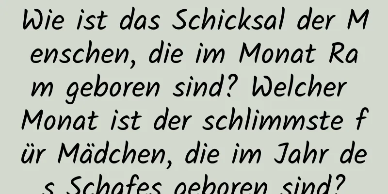 Wie ist das Schicksal der Menschen, die im Monat Ram geboren sind? Welcher Monat ist der schlimmste für Mädchen, die im Jahr des Schafes geboren sind?