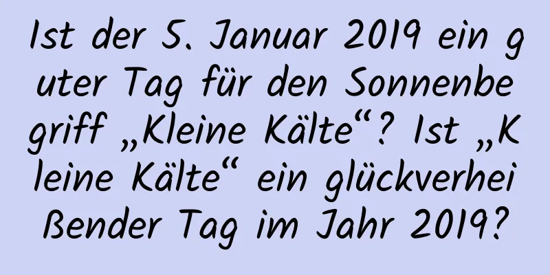 Ist der 5. Januar 2019 ein guter Tag für den Sonnenbegriff „Kleine Kälte“? Ist „Kleine Kälte“ ein glückverheißender Tag im Jahr 2019?