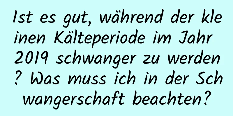 Ist es gut, während der kleinen Kälteperiode im Jahr 2019 schwanger zu werden? Was muss ich in der Schwangerschaft beachten?