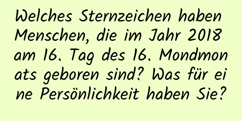 Welches Sternzeichen haben Menschen, die im Jahr 2018 am 16. Tag des 16. Mondmonats geboren sind? Was für eine Persönlichkeit haben Sie?
