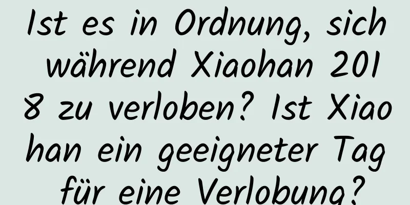 Ist es in Ordnung, sich während Xiaohan 2018 zu verloben? Ist Xiaohan ein geeigneter Tag für eine Verlobung?