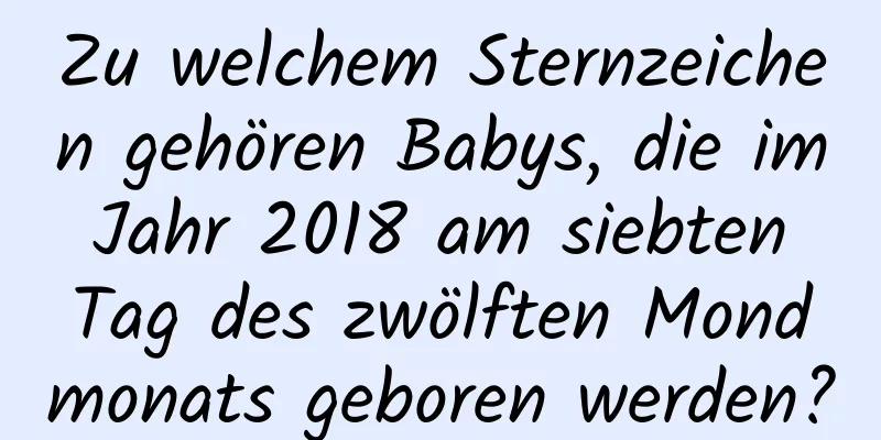 Zu welchem ​​Sternzeichen gehören Babys, die im Jahr 2018 am siebten Tag des zwölften Mondmonats geboren werden?
