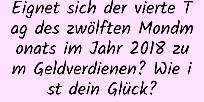 Eignet sich der vierte Tag des zwölften Mondmonats im Jahr 2018 zum Geldverdienen? Wie ist dein Glück?