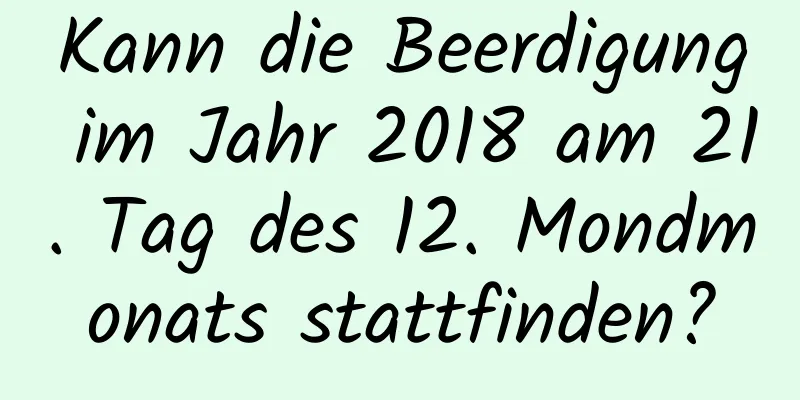 Kann die Beerdigung im Jahr 2018 am 21. Tag des 12. Mondmonats stattfinden?