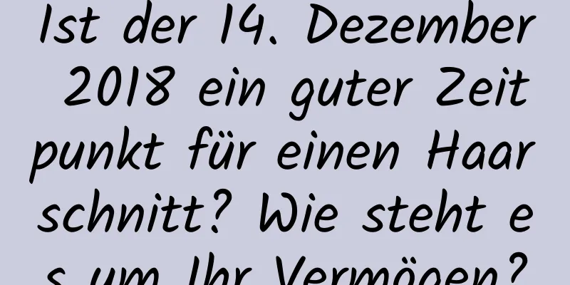 Ist der 14. Dezember 2018 ein guter Zeitpunkt für einen Haarschnitt? Wie steht es um Ihr Vermögen?