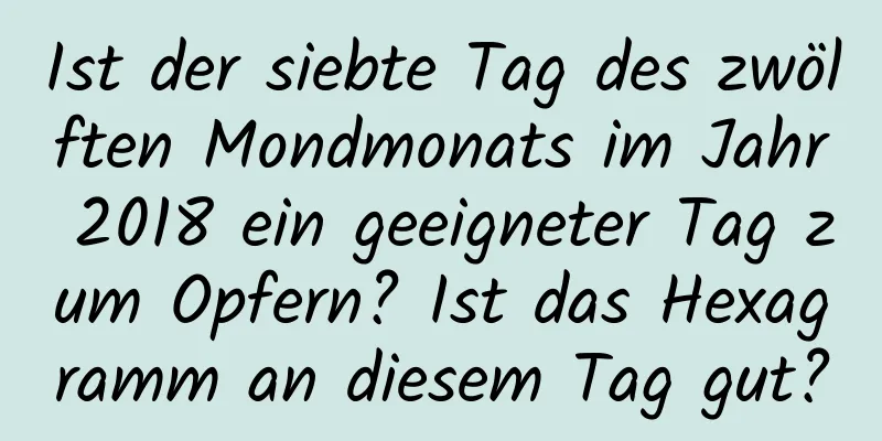 Ist der siebte Tag des zwölften Mondmonats im Jahr 2018 ein geeigneter Tag zum Opfern? Ist das Hexagramm an diesem Tag gut?