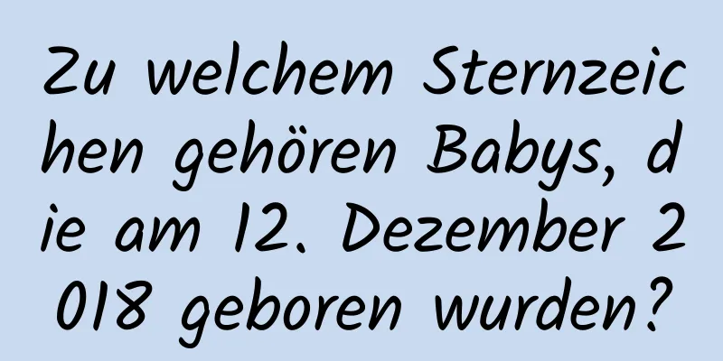 Zu welchem ​​Sternzeichen gehören Babys, die am 12. Dezember 2018 geboren wurden?